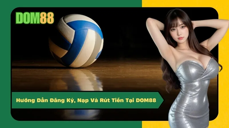 Hướng Dẫn Đăng Ký, Nạp Và Rút Tiền Tại DOM88