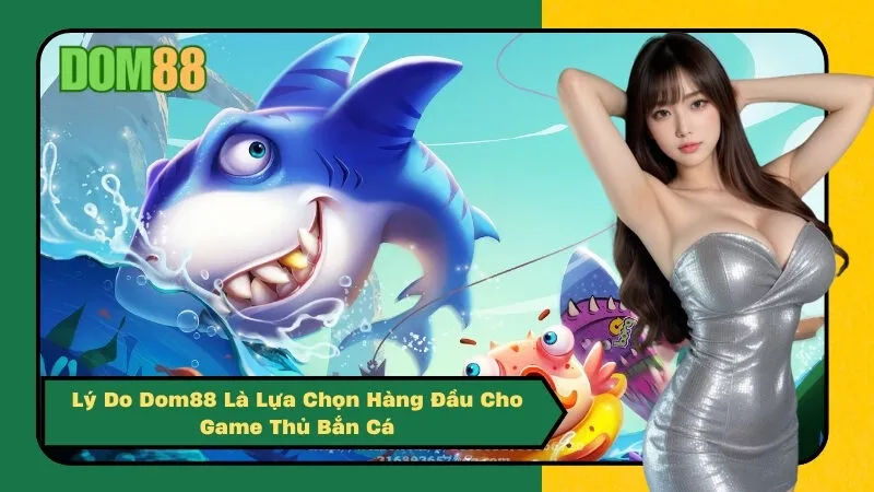 Lý Do Dom88 Là Lựa Chọn Hàng Đầu Cho Game Thủ Bắn Cá